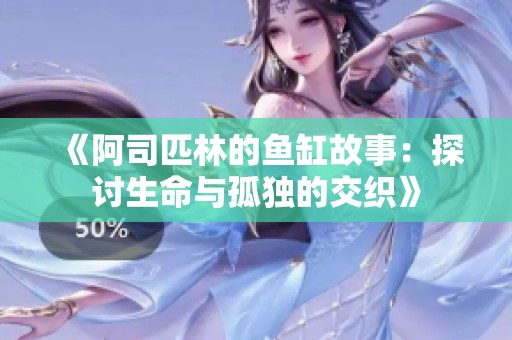 《阿司匹林的鱼缸故事：探讨生命与孤独的交织》