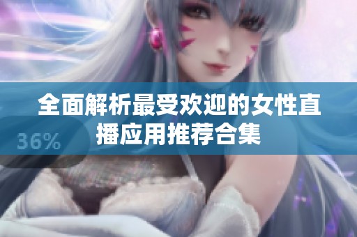 全面解析最受欢迎的女性直播应用推荐合集