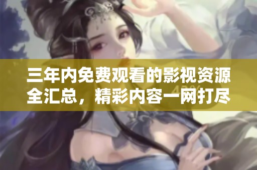 三年内免费观看的影视资源全汇总，精彩内容一网打尽