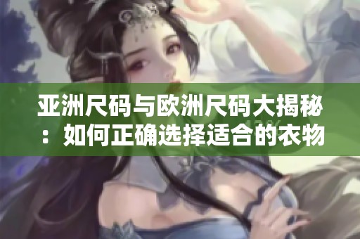 亚洲尺码与欧洲尺码大揭秘：如何正确选择适合的衣物尺寸