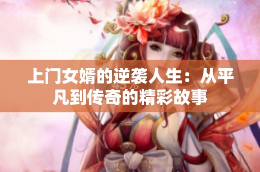 上门女婿的逆袭人生：从平凡到传奇的精彩故事