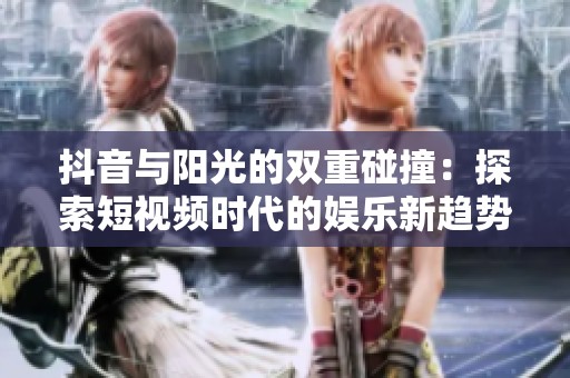抖音与阳光的双重碰撞：探索短视频时代的娱乐新趋势