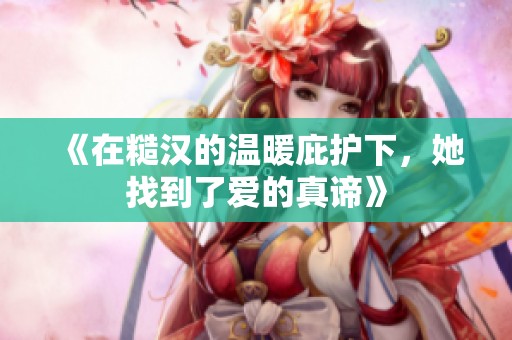《在糙汉的温暖庇护下，她找到了爱的真谛》