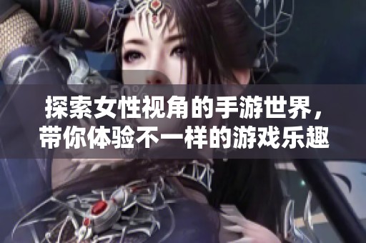 探索女性视角的手游世界，带你体验不一样的游戏乐趣