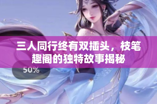三人同行终有双插头，枝笔趣阁的独特故事揭秘
