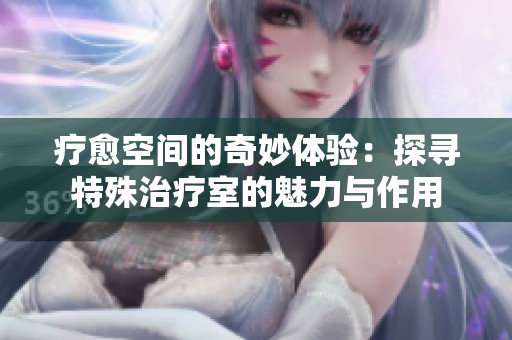 疗愈空间的奇妙体验：探寻特殊治疗室的魅力与作用
