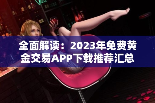 全面解读：2023年免费黄金交易APP下载推荐汇总