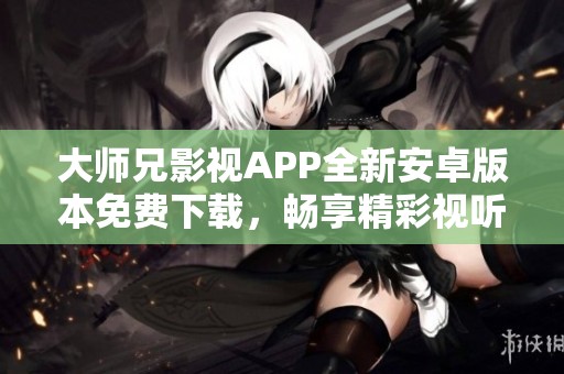大师兄影视APP全新安卓版本免费下载，畅享精彩视听体验