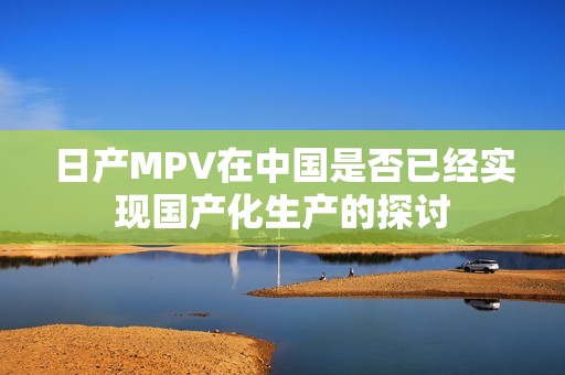 日产MPV在中国是否已经实现国产化生产的探讨