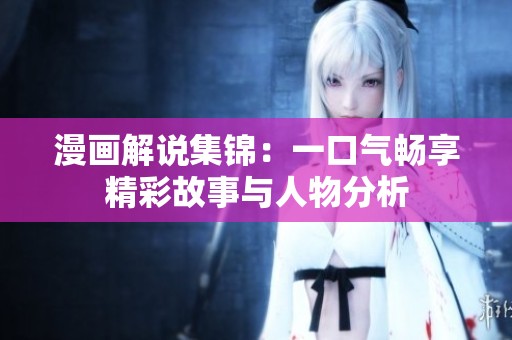 漫画解说集锦：一口气畅享精彩故事与人物分析