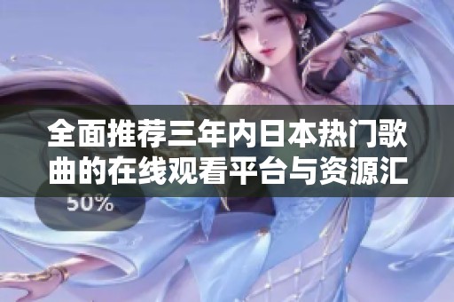 全面推荐三年内日本热门歌曲的在线观看平台与资源汇总
