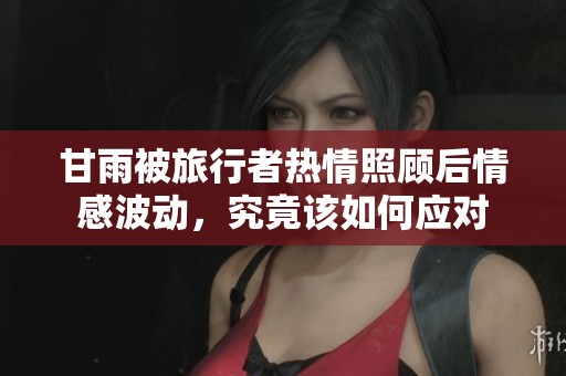 甘雨被旅行者热情照顾后情感波动，究竟该如何应对