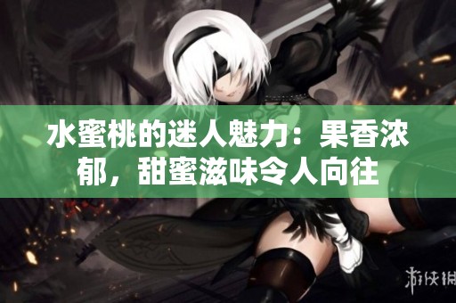 水蜜桃的迷人魅力：果香浓郁，甜蜜滋味令人向往