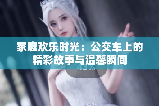 家庭欢乐时光：公交车上的精彩故事与温馨瞬间