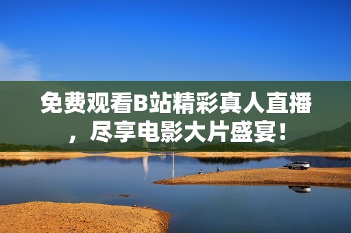 免费观看B站精彩真人直播，尽享电影大片盛宴！