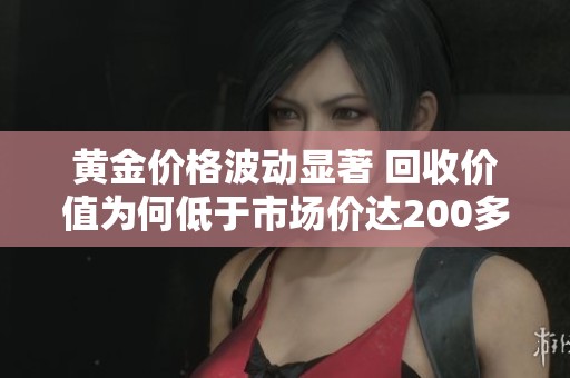 黄金价格波动显著 回收价值为何低于市场价达200多元
