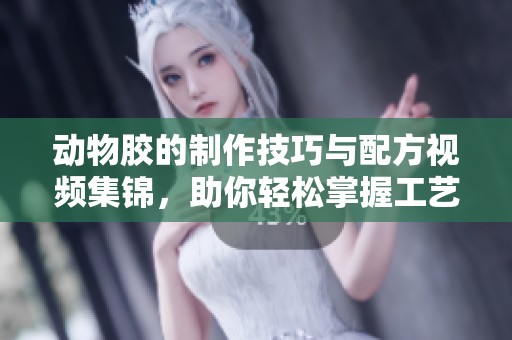 动物胶的制作技巧与配方视频集锦，助你轻松掌握工艺