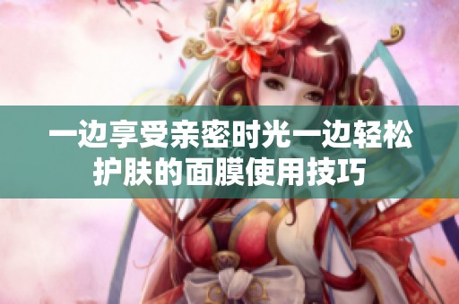 一边享受亲密时光一边轻松护肤的面膜使用技巧