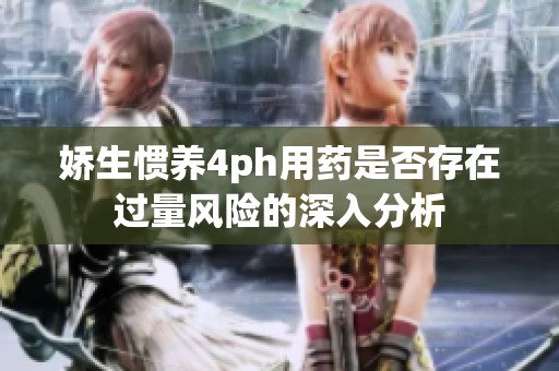 娇生惯养4ph用药是否存在过量风险的深入分析