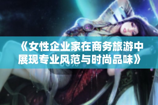 《女性企业家在商务旅游中展现专业风范与时尚品味》