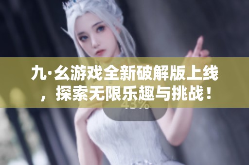 九·幺游戏全新破解版上线，探索无限乐趣与挑战！