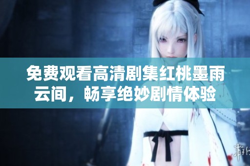 免费观看高清剧集红桃墨雨云间，畅享绝妙剧情体验