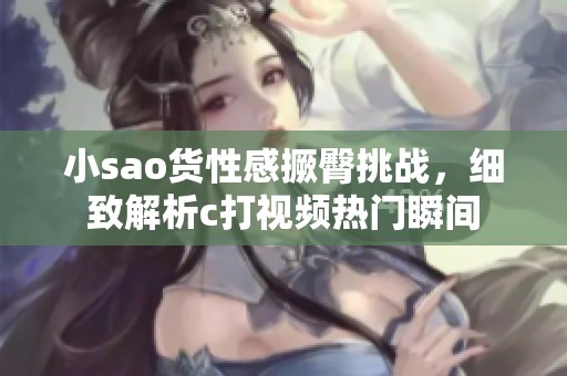 小sao货性感撅臀挑战，细致解析c打视频热门瞬间