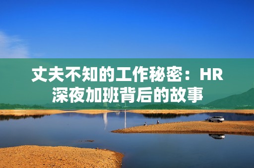 丈夫不知的工作秘密：HR深夜加班背后的故事