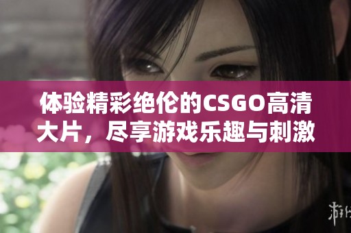 体验精彩绝伦的CSGO高清大片，尽享游戏乐趣与刺激战斗