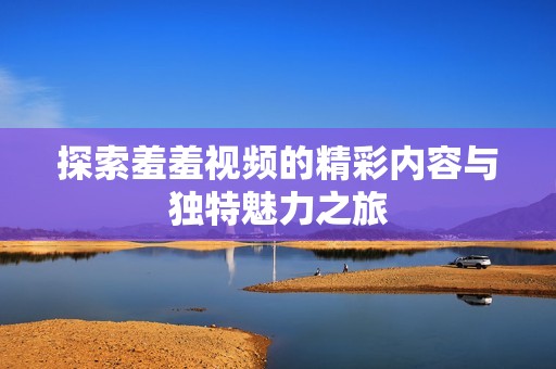 探索羞羞视频的精彩内容与独特魅力之旅