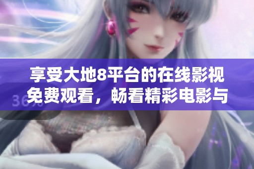 享受大地8平台的在线影视免费观看，畅看精彩电影与剧集