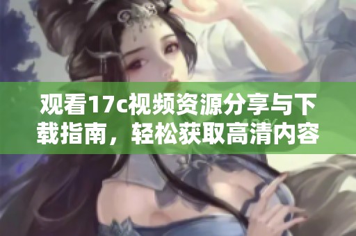 观看17c视频资源分享与下载指南，轻松获取高清内容