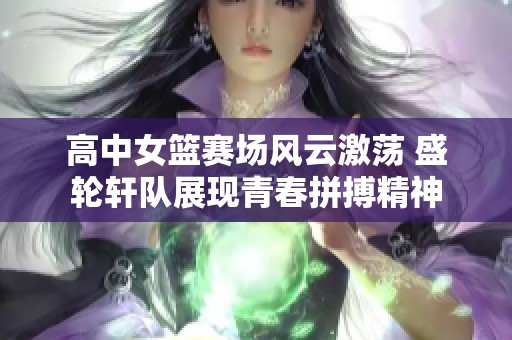 高中女篮赛场风云激荡 盛轮轩队展现青春拼搏精神
