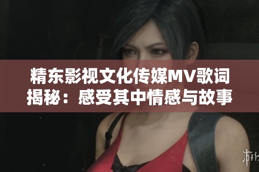 精东影视文化传媒MV歌词揭秘：感受其中情感与故事传递