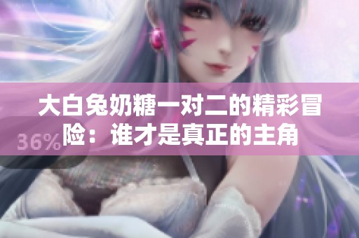大白兔奶糖一对二的精彩冒险：谁才是真正的主角