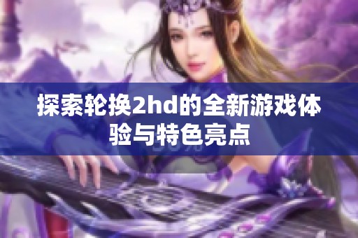 探索轮换2hd的全新游戏体验与特色亮点