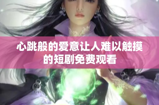 心跳般的爱意让人难以触摸的短剧免费观看