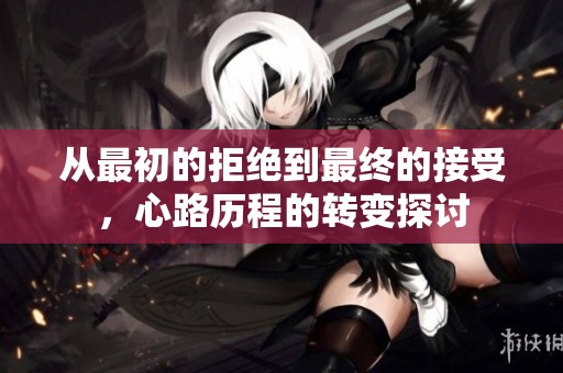 从最初的拒绝到最终的接受，心路历程的转变探讨