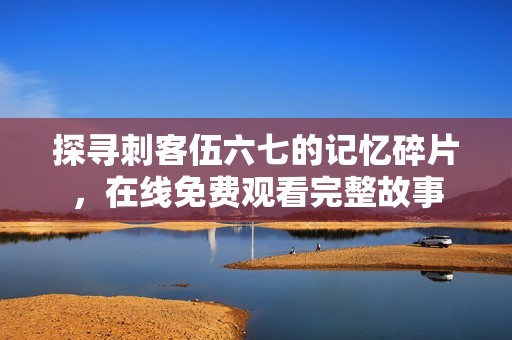 探寻刺客伍六七的记忆碎片，在线免费观看完整故事