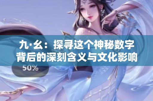 九·幺：探寻这个神秘数字背后的深刻含义与文化影响
