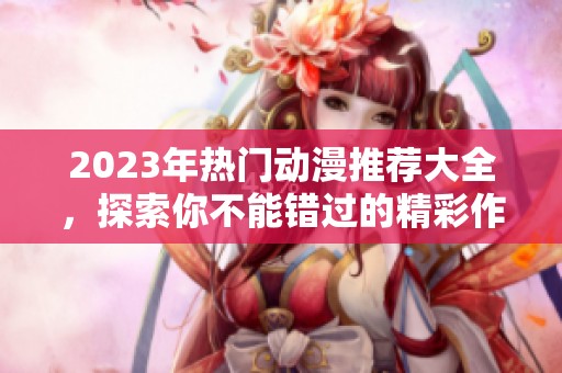 2023年热门动漫推荐大全，探索你不能错过的精彩作品