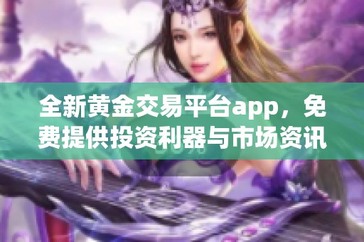 全新黄金交易平台app，免费提供投资利器与市场资讯