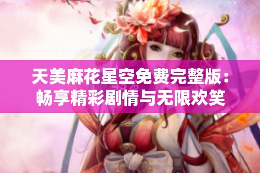 天美麻花星空免费完整版：畅享精彩剧情与无限欢笑