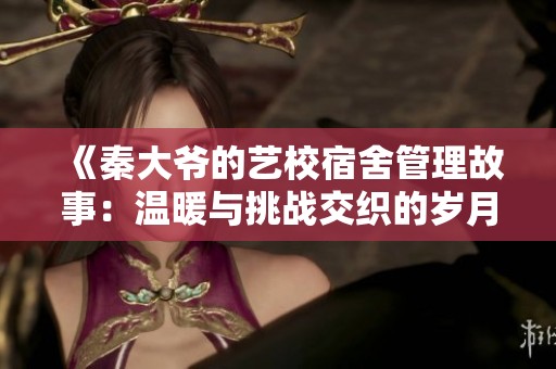 《秦大爷的艺校宿舍管理故事：温暖与挑战交织的岁月》