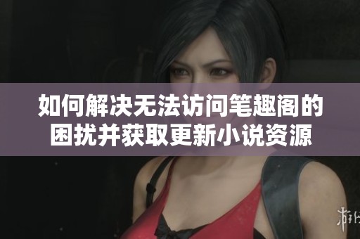 如何解决无法访问笔趣阁的困扰并获取更新小说资源