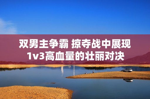 双男主争霸 掠夺战中展现1v3高血量的壮丽对决