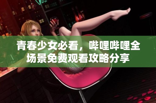 青春少女必看，哔哩哔哩全场景免费观看攻略分享