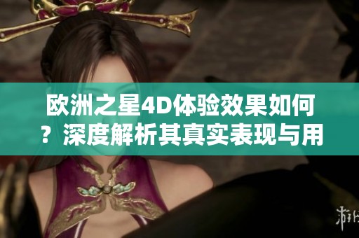 欧洲之星4D体验效果如何？深度解析其真实表现与用户反馈