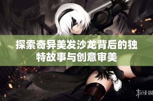 探索奇异美发沙龙背后的独特故事与创意审美