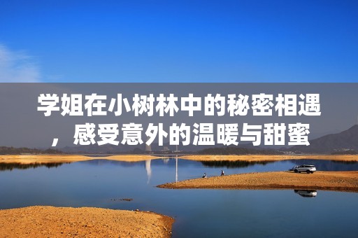 学姐在小树林中的秘密相遇，感受意外的温暖与甜蜜